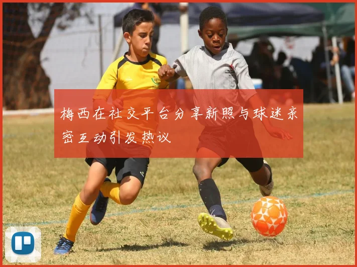 梅西在社交平台分享新照与球迷亲密互动引发热议