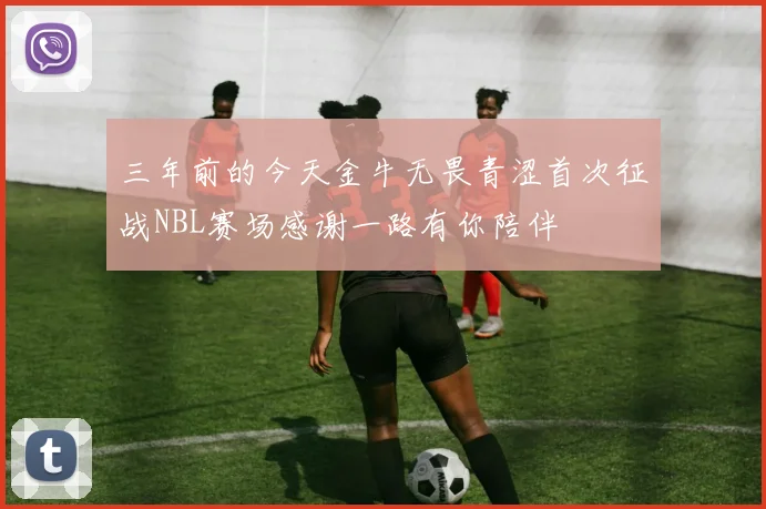 三年前的今天金牛无畏青涩首次征战NBL赛场感谢一路有你陪伴