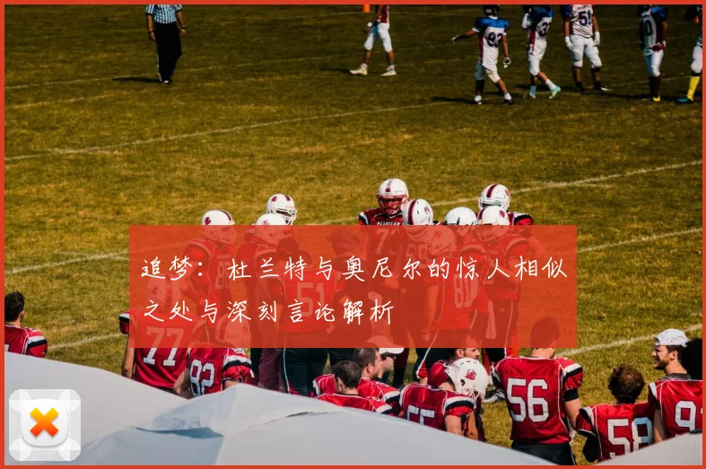 追梦：杜兰特与奥尼尔的惊人相似之处与深刻言论解析