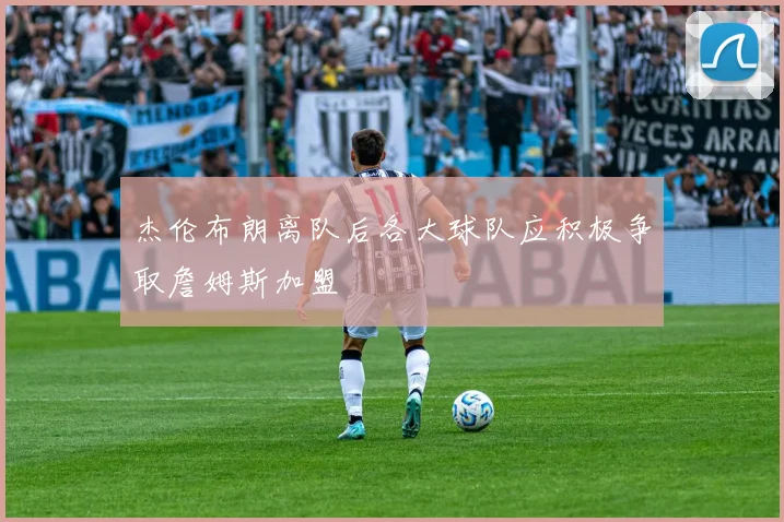 杰伦布朗离队后各大球队应积极争取詹姆斯加盟