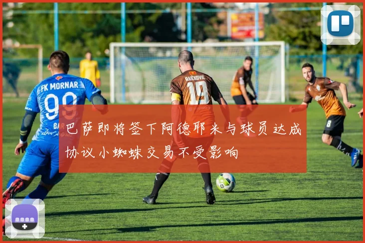 巴萨即将签下阿德耶米与球员达成协议小蜘蛛交易不受影响