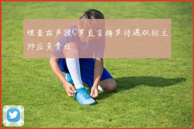 理查兹声援C罗直言梅罗待遇双标主帅应负责任