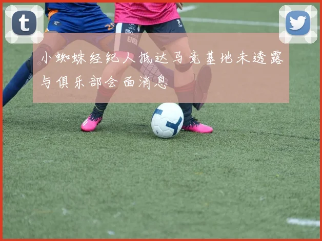 小蜘蛛经纪人抵达马竞基地未透露与俱乐部会面消息