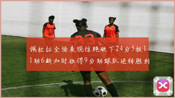 佩杜拉全场表现惊艳砍下24分5板11助6断加时独得9分助球队逆转胜利