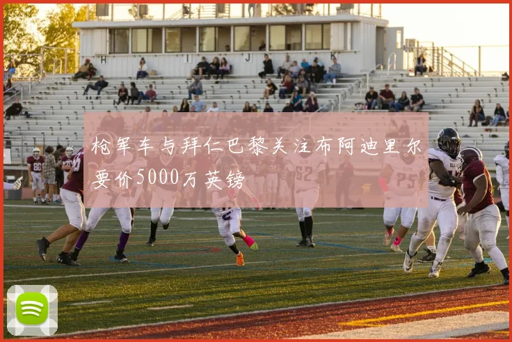 枪军车与拜仁巴黎关注布阿迪里尔要价5000万英镑