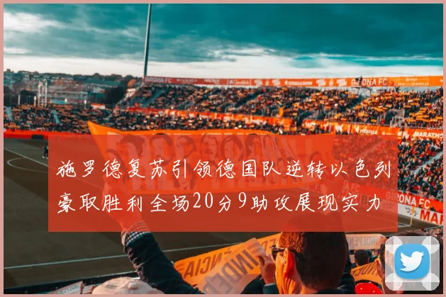 施罗德复苏引领德国队逆转以色列豪取胜利全场20分9助攻展现实力