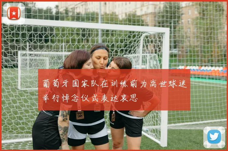 葡萄牙国家队在训练前为离世球迷举行悼念仪式表达哀思