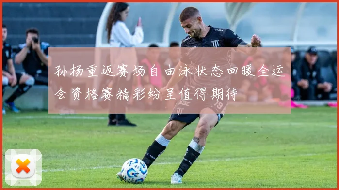孙杨重返赛场自由泳状态回暖全运会资格赛精彩纷呈值得期待