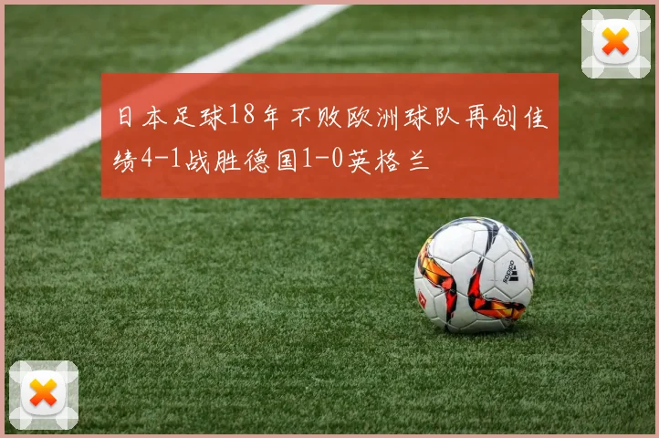 日本足球18年不败欧洲球队再创佳绩4-1战胜德国1-0英格兰